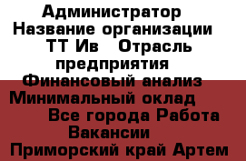 Администратор › Название организации ­ ТТ-Ив › Отрасль предприятия ­ Финансовый анализ › Минимальный оклад ­ 20 000 - Все города Работа » Вакансии   . Приморский край,Артем г.